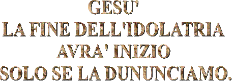 GESU'
LA FINE DELL'IDOLATRIA
AVRA' INIZIO
 SOLO SE LA DUNUNCIAMO.
