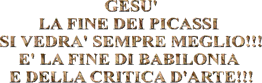 GESU'
LA FINE DEI PICASSI 
SI VEDRA' SEMPRE MEGLIO!!!
E' LA FINE DI BABILONIA 
E DELLA CRITICA D'ARTE!!!
