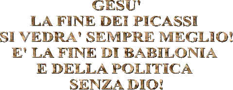 GESU'
LA FINE DEI PICASSI 
SI VEDRA' SEMPRE MEGLIO!
E' LA FINE DI BABILONIA 
E DELLA POLITICA 
SENZA DIO!

