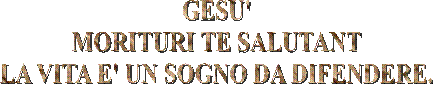 GESU'
MORITURI TE SALUTANT
LA VITA E' UN SOGNO DA DIFENDERE.
