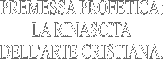 PREMESSA PROFETICA:
LA RINASCITA
DELL'ARTE CRISTIANA.