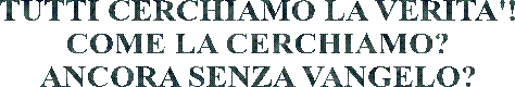 TUTTI CERCHIAMO LA VERITA'!
COME LA CERCHIAMO?
ANCORA SENZA VANGELO?
